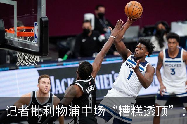 记者批利物浦中场“糟糕透顶”：8次地面对抗仅赢3次