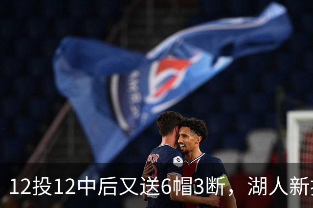 12投12中后又送6帽3断，湖人新援两场就改写队史